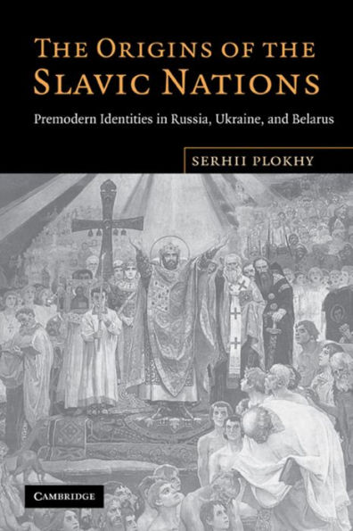 The Origins of the Slavic Nations: Premodern Identities in Russia, Ukraine, and Belarus