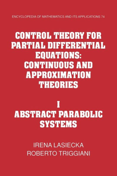 Control Theory for Partial Differential Equations: Volume 1, Abstract Parabolic Systems: Continuous and Approximation Theories