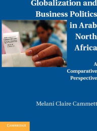 Title: Globalization and Business Politics in Arab North Africa: A Comparative Perspective, Author: Melani Claire Cammett