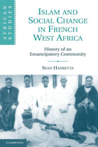 Title: Islam and Social Change in French West Africa: History of an Emancipatory Community, Author: Sean Hanretta