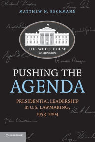 Title: Pushing the Agenda: Presidential Leadership in US Lawmaking, 1953-2004, Author: Matthew N. Beckmann