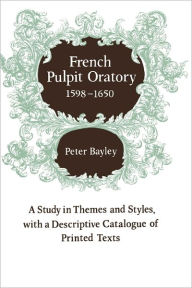 Title: French Pulpit Oratory, 1598-1650: A Study of Themes and Styles, with a Descriptive Catalogue of Printed Texts, Author: Peter Bayley
