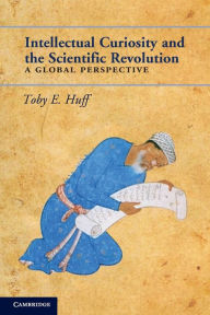 Title: Intellectual Curiosity and the Scientific Revolution: A Global Perspective, Author: Toby E. Huff