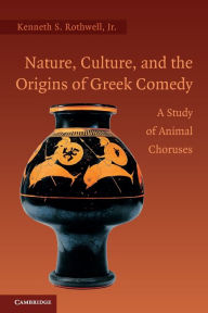 Title: Nature, Culture, and the Origins of Greek Comedy: A Study of Animal Choruses, Author: Kenneth S. Rothwell