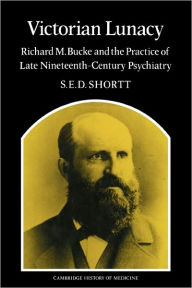 Title: Victorian Lunacy: Richard M. Bucke and the Practice of Late Nineteenth-Century Psychiatry, Author: Samuel Edward Dole Shortt