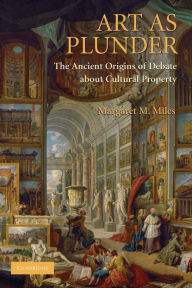 Title: Art as Plunder: The Ancient Origins of Debate about Cultural Property, Author: Margaret M. Miles