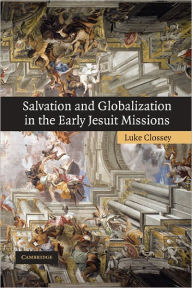 Title: Salvation and Globalization in the Early Jesuit Missions, Author: Luke Clossey