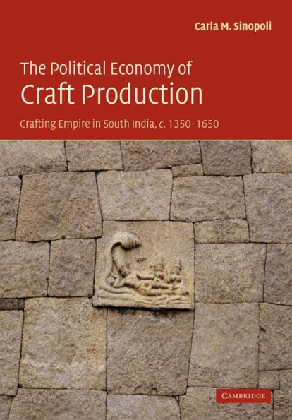 The Political Economy of Craft Production: Crafting Empire in South India, c.1350-1650