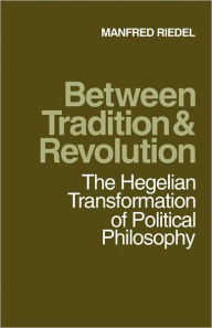 Title: Between Tradition and Revolution: The Hegelian Transformation of Political Philosophy, Author: Manfred Riedel