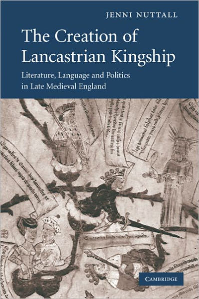 The Creation of Lancastrian Kingship: Literature, Language and Politics Late Medieval England