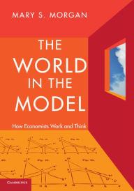 Title: The World in the Model: How Economists Work and Think / Edition 1, Author: Mary S. Morgan