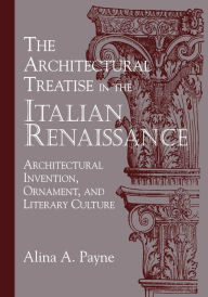Title: The Architectural Treatise in the Italian Renaissance: Architectural Invention, Ornament and Literary Culture, Author: Alina A. Payne