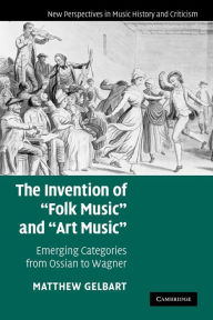 Title: The Invention of 'Folk Music' and 'Art Music': Emerging Categories from Ossian to Wagner, Author: Matthew Gelbart