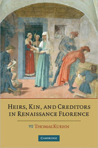 Title: Heirs, Kin, and Creditors in Renaissance Florence, Author: Thomas Kuehn