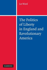 Title: The Politics of Liberty in England and Revolutionary America, Author: Lee Ward