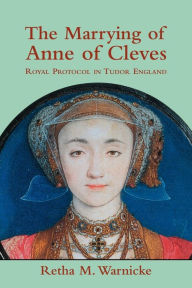 Title: The Marrying of Anne of Cleves: Royal Protocol in Early Modern England, Author: Retha M. Warnicke