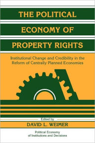 Title: The Political Economy of Property Rights: Institutional Change and Credibility in the Reform of Centrally Planned Economies, Author: David L. Weimer
