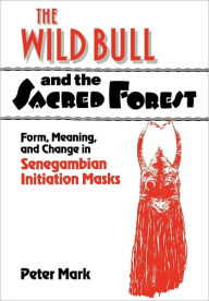 Title: The Wild Bull and the Sacred Forest: Form, Meaning, and Change in Senegambian Initiation Masks, Author: Peter Mark