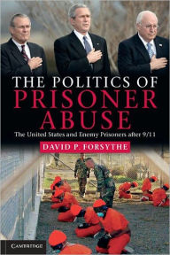 Title: The Politics of Prisoner Abuse: The United States and Enemy Prisoners after 9/11, Author: David P. Forsythe