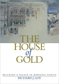 Title: The House of Gold: Building a Palace in Medieval Venice, Author: Richard J. Goy