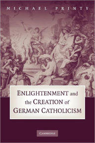 Title: Enlightenment and the Creation of German Catholicism, Author: Michael Printy