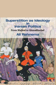 Title: Superstition as Ideology in Iranian Politics: From Majlesi to Ahmadinejad, Author: Ali Rahnema