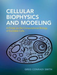 Title: Cellular Biophysics and Modeling: A Primer on the Computational Biology of Excitable Cells, Author: Greg Conradi Smith