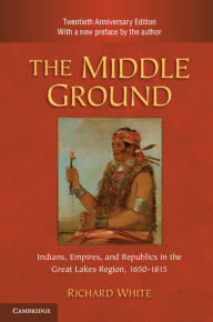 Title: The Middle Ground: Indians, Empires, and Republics in the Great Lakes Region, 1650-1815 / Edition 2, Author: Richard White