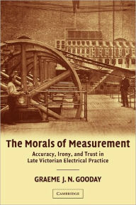 Title: The Morals of Measurement: Accuracy, Irony, and Trust in Late Victorian Electrical Practice, Author: G. J. N. Gooday