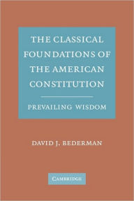 Title: The Classical Foundations of the American Constitution: Prevailing Wisdom, Author: David J. Bederman