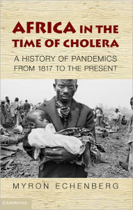 Title: Africa in the Time of Cholera: A History of Pandemics from 1817 to the Present, Author: Myron Echenberg