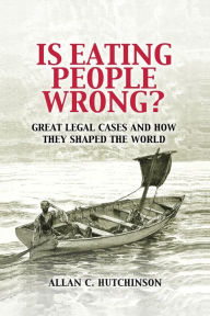 Title: Is Eating People Wrong?: Great Legal Cases and How they Shaped the World, Author: Allan C. Hutchinson