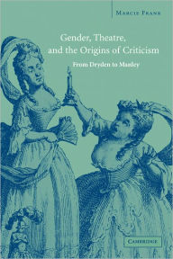 Title: Gender, Theatre, and the Origins of Criticism: From Dryden to Manley, Author: Marcie  Frank