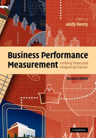 Title: Business Performance Measurement: Unifying Theory and Integrating Practice / Edition 2, Author: Andy Neely