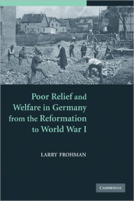 Title: Poor Relief and Welfare in Germany from the Reformation to World War I, Author: Larry Frohman