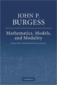 Title: Mathematics, Models, and Modality: Selected Philosophical Essays, Author: John P. Burgess