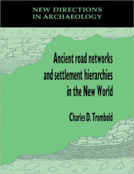 Title: Ancient Road Networks and Settlement Hierarchies in the New World, Author: Charles D. Trombold