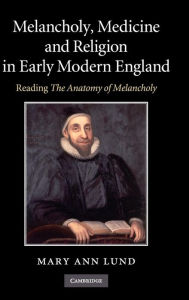 Title: Melancholy, Medicine and Religion in Early Modern England: Reading 'The Anatomy of Melancholy', Author: Mary Ann Lund