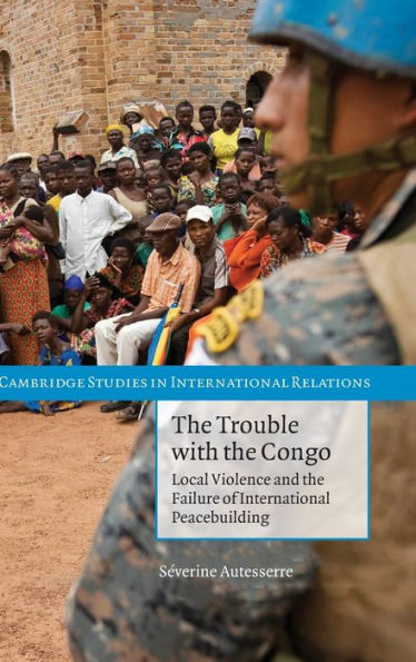 the Trouble with Congo: Local Violence and Failure of International Peacebuilding