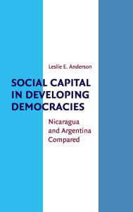 Title: Social Capital in Developing Democracies: Nicaragua and Argentina Compared, Author: Leslie E. Anderson