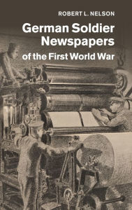 Title: German Soldier Newspapers of the First World War, Author: Robert L. Nelson