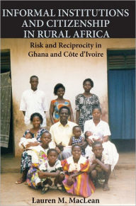 Title: Informal Institutions and Citizenship in Rural Africa: Risk and Reciprocity in Ghana and Côte d'Ivoire, Author: Lauren M. MacLean