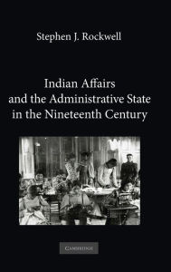 Title: Indian Affairs and the Administrative State in the Nineteenth Century, Author: Stephen J. Rockwell