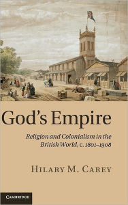Title: God's Empire: Religion and Colonialism in the British World, c.1801-1908, Author: Hilary M. Carey