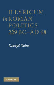 Title: Illyricum in Roman Politics, 229 BC-AD 68, Author: Danijel Dzino