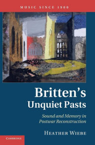 Title: Britten's Unquiet Pasts: Sound and Memory in Postwar Reconstruction, Author: Heather Wiebe