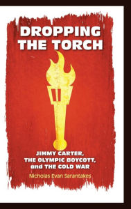 Title: Dropping the Torch: Jimmy Carter, the Olympic Boycott, and the Cold War, Author: Nicholas Evan Sarantakes
