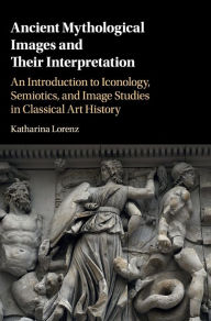 Title: Ancient Mythological Images and their Interpretation: An Introduction to Iconology, Semiotics and Image Studies in Classical Art History, Author: Katharina Lorenz