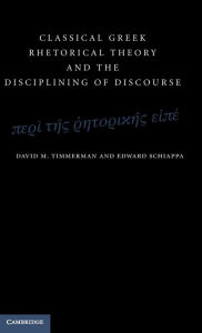 Title: Classical Greek Rhetorical Theory and the Disciplining of Discourse, Author: David M. Timmerman