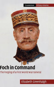 Title: Foch in Command: The Forging of a First World War General, Author: Elizabeth Greenhalgh